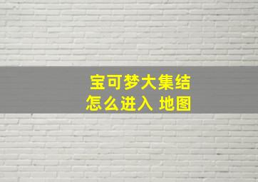 宝可梦大集结怎么进入 地图